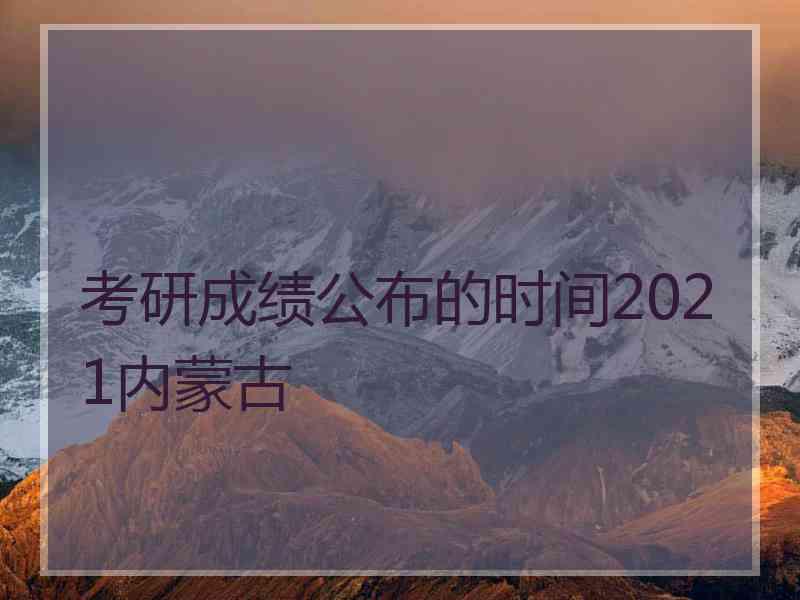 考研成绩公布的时间2021内蒙古