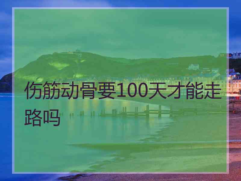 伤筋动骨要100天才能走路吗