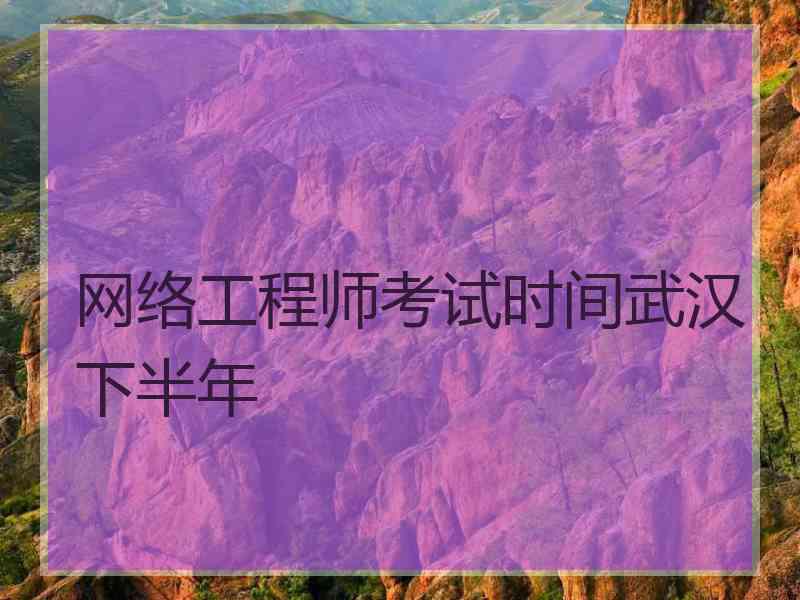 网络工程师考试时间武汉下半年