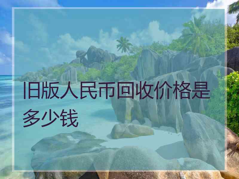 旧版人民币回收价格是多少钱