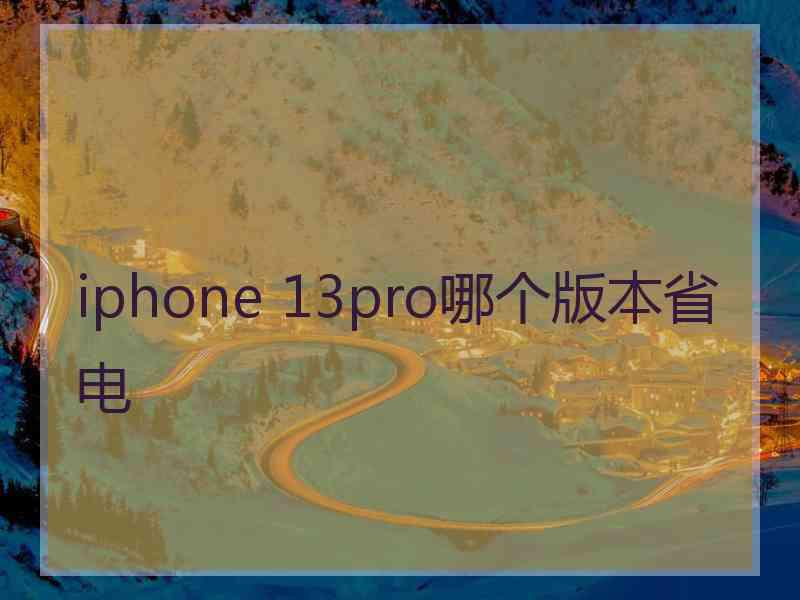 iphone 13pro哪个版本省电