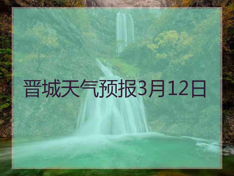 晋城天气预报3月12日