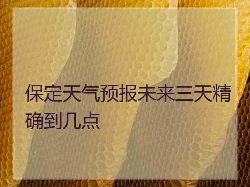 保定天气预报未来三天精确到几点