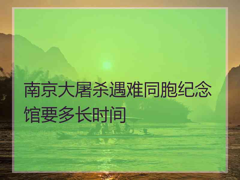 南京大屠杀遇难同胞纪念馆要多长时间