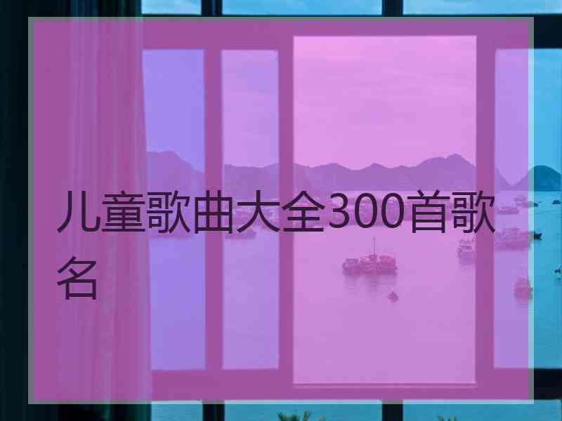 儿童歌曲大全300首歌名