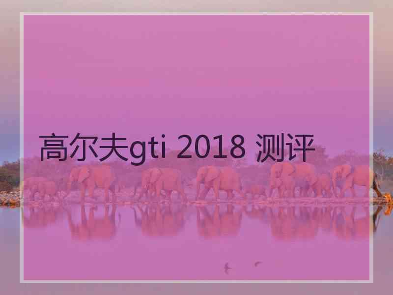 高尔夫gti 2018 测评