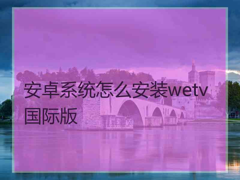 安卓系统怎么安装wetv国际版