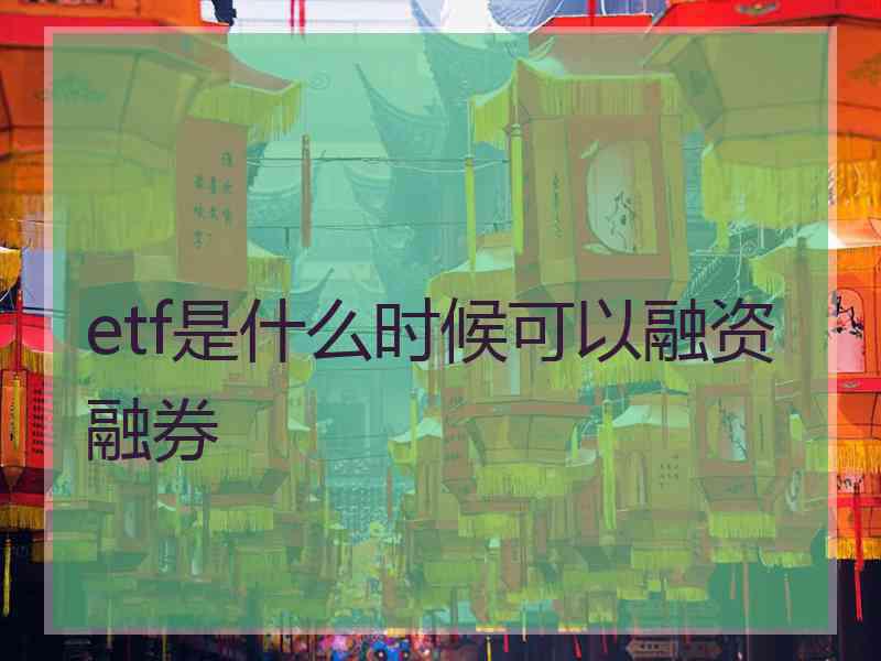 etf是什么时候可以融资融券