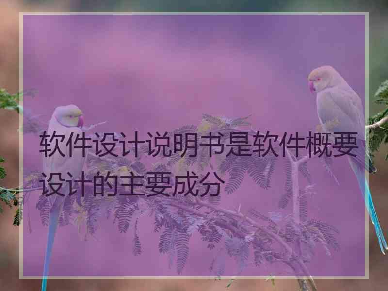 软件设计说明书是软件概要设计的主要成分