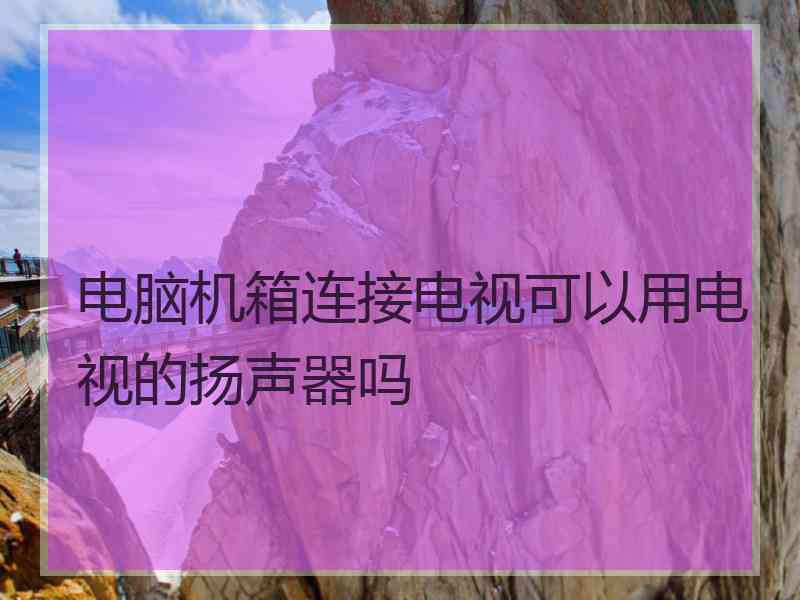 电脑机箱连接电视可以用电视的扬声器吗