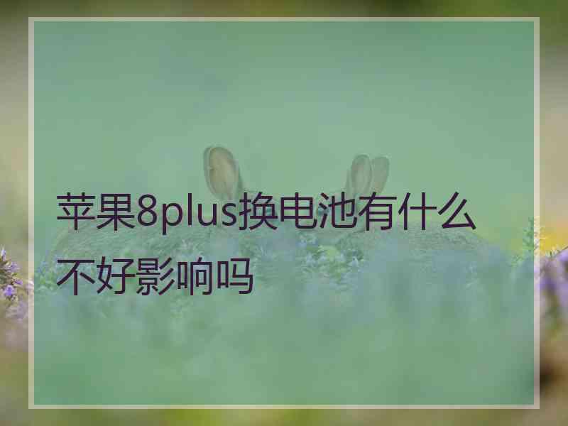 苹果8plus换电池有什么不好影响吗