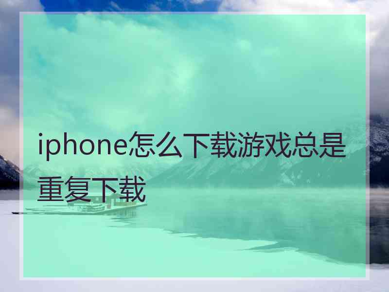 iphone怎么下载游戏总是重复下载