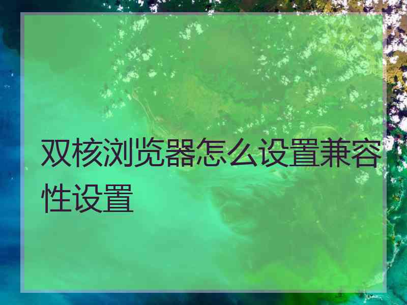 双核浏览器怎么设置兼容性设置