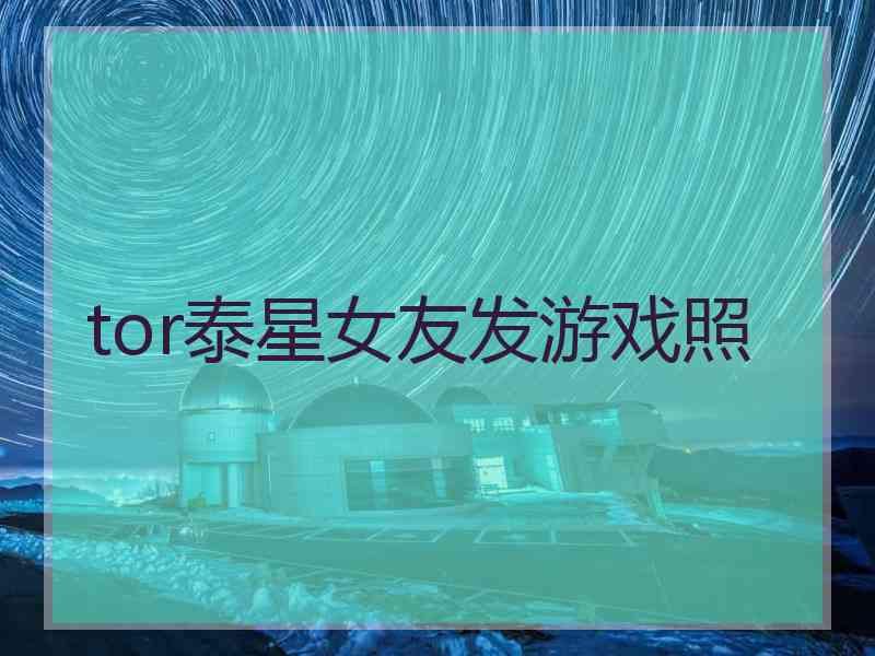 tor泰星女友发游戏照