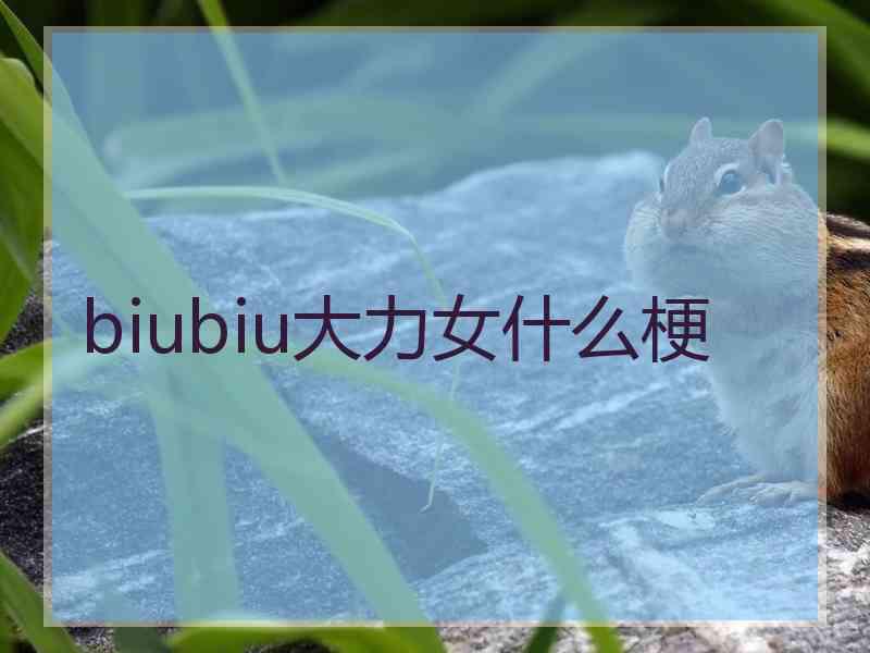 biubiu大力女什么梗