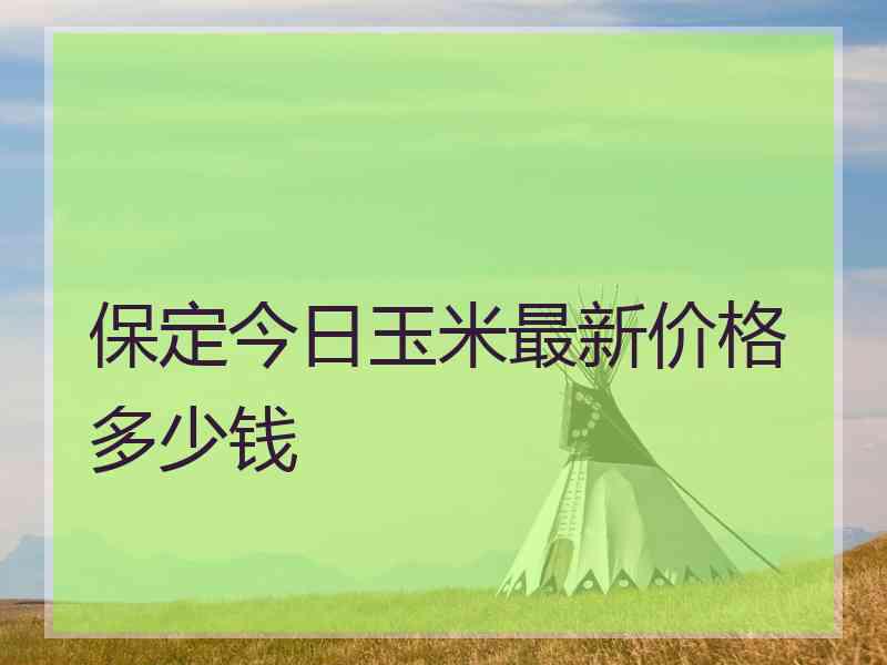 保定今日玉米最新价格多少钱