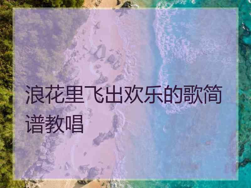 浪花里飞出欢乐的歌简谱教唱