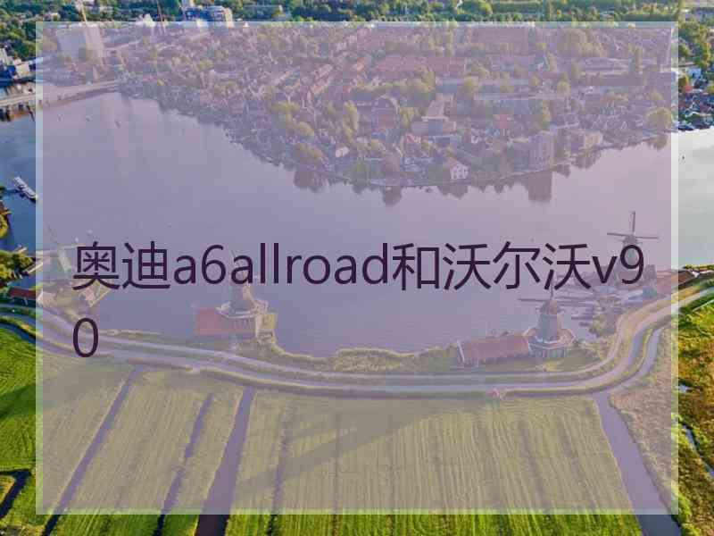 奥迪a6allroad和沃尔沃v90