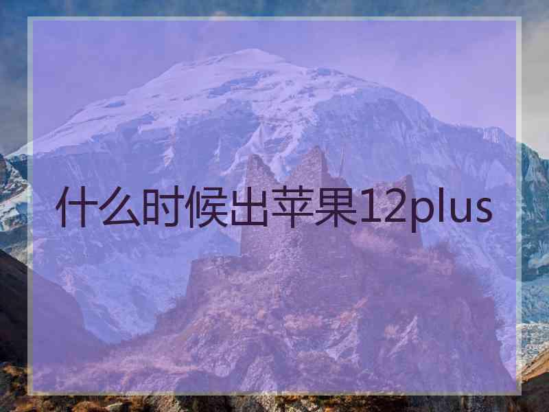 什么时候出苹果12plus