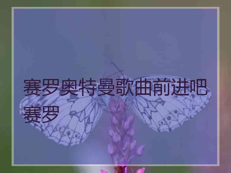 赛罗奥特曼歌曲前进吧赛罗