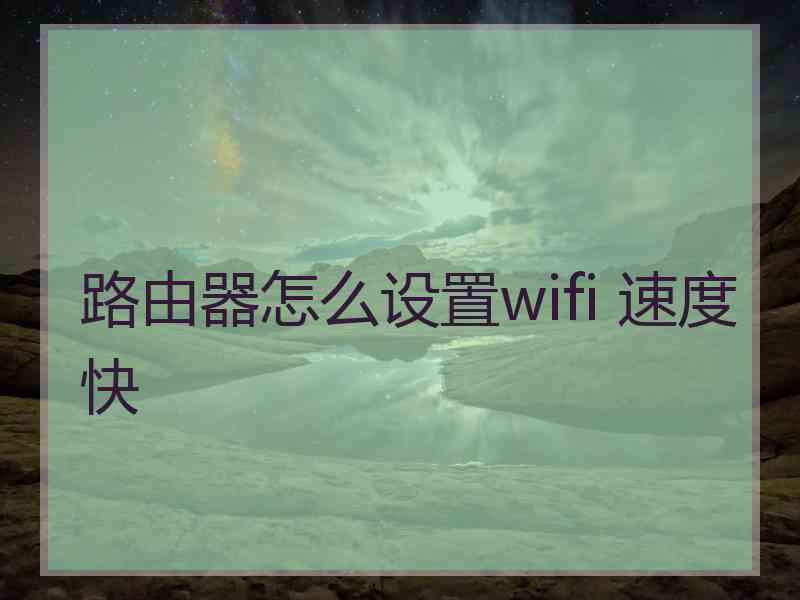 路由器怎么设置wifi 速度快