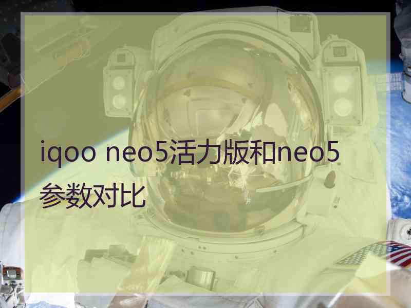 iqoo neo5活力版和neo5参数对比