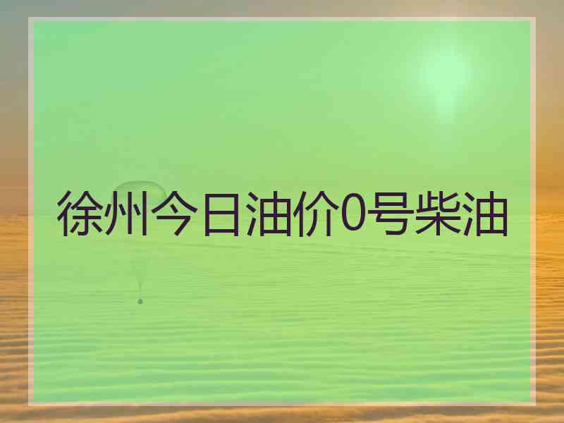 徐州今日油价0号柴油