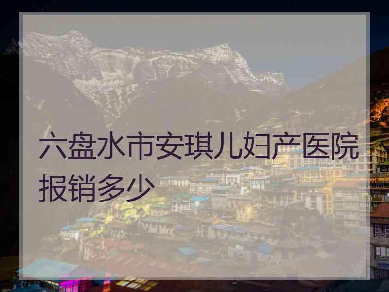 六盘水市安琪儿妇产医院报销多少