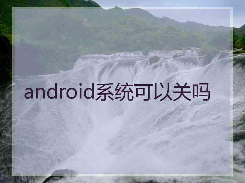 android系统可以关吗