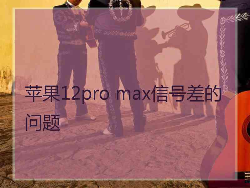 苹果12pro max信号差的问题