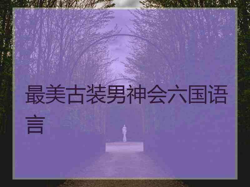 最美古装男神会六国语言