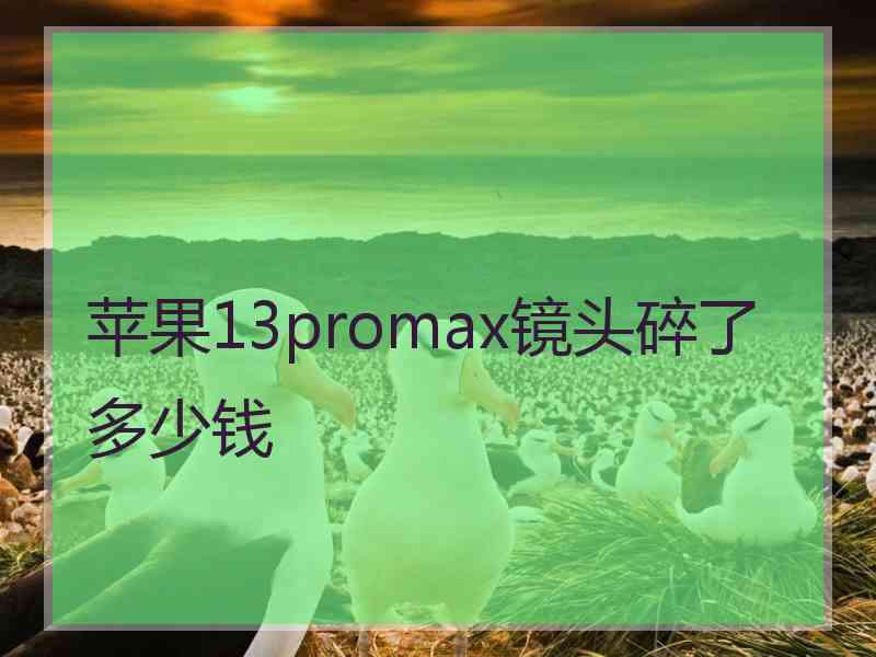 苹果13promax镜头碎了多少钱