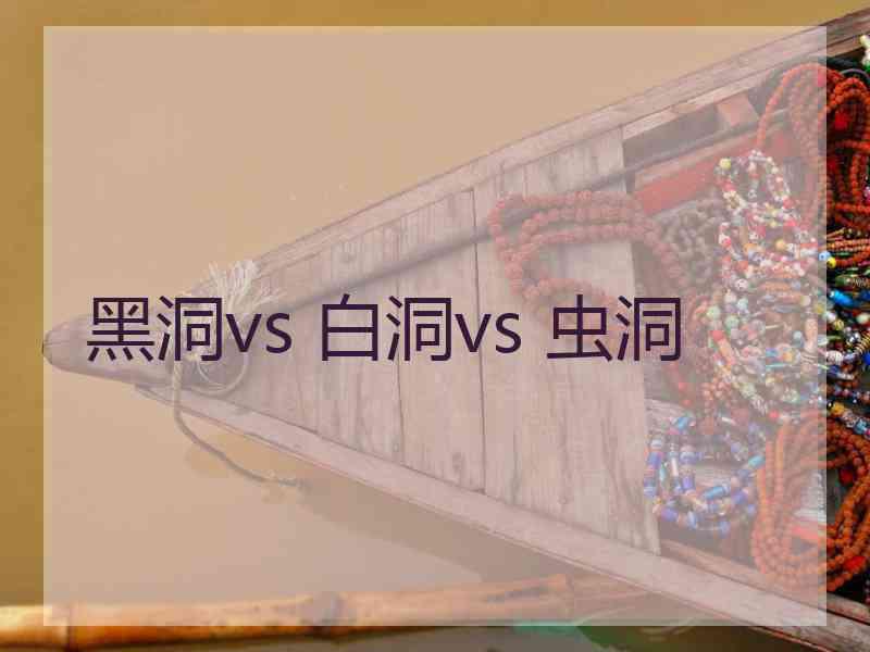 黑洞vs 白洞vs 虫洞