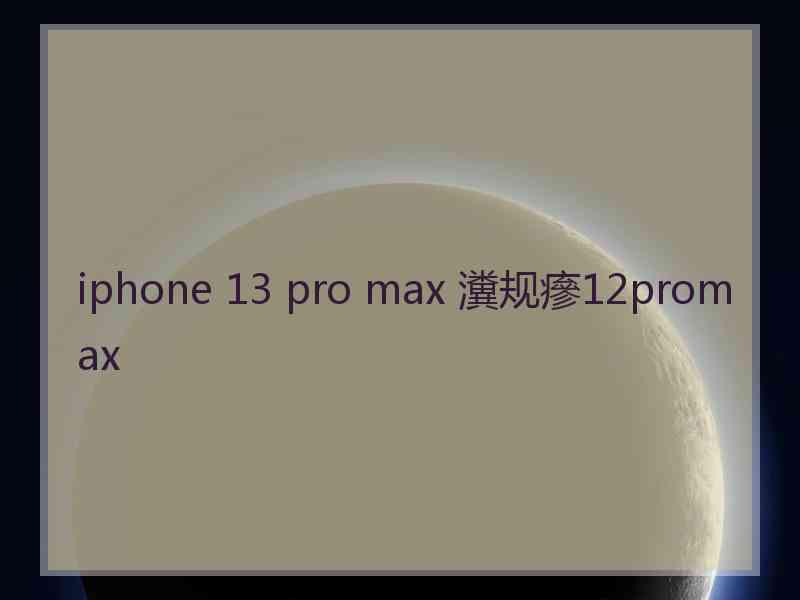 iphone 13 pro max 瀵规瘮12promax