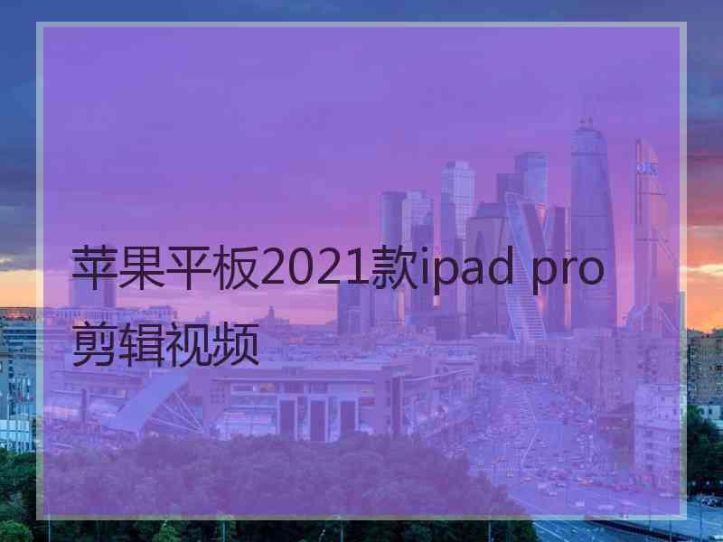 苹果平板2021款ipad pro剪辑视频