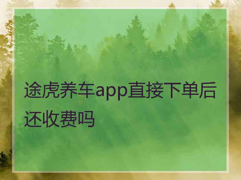 途虎养车app直接下单后还收费吗