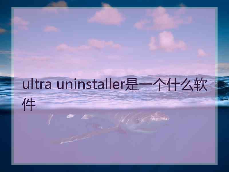 ultra uninstaller是一个什么软件