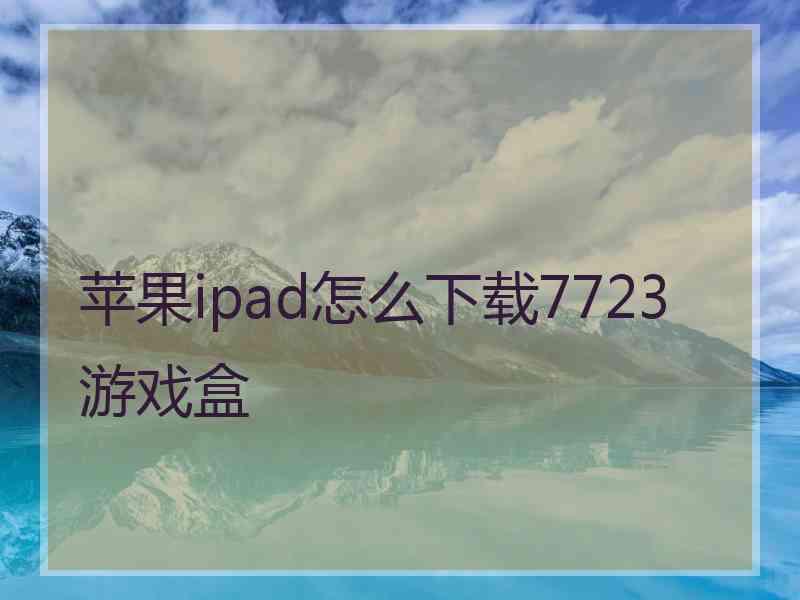 苹果ipad怎么下载7723游戏盒