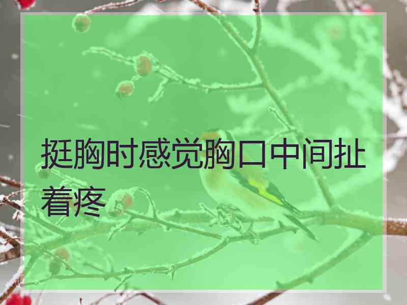 挺胸时感觉胸口中间扯着疼