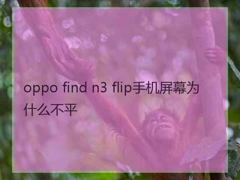 oppo find n3 flip手机屏幕为什么不平