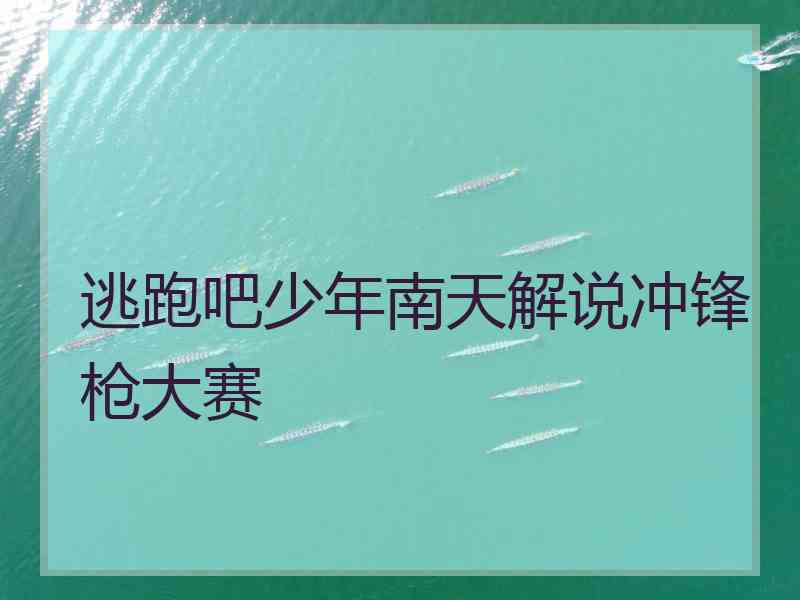 逃跑吧少年南天解说冲锋枪大赛