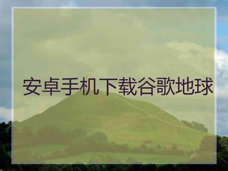 安卓手机下载谷歌地球