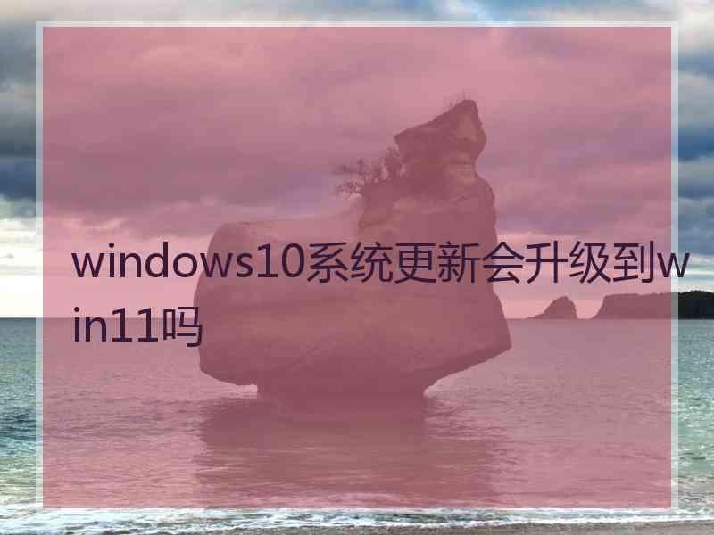 windows10系统更新会升级到win11吗