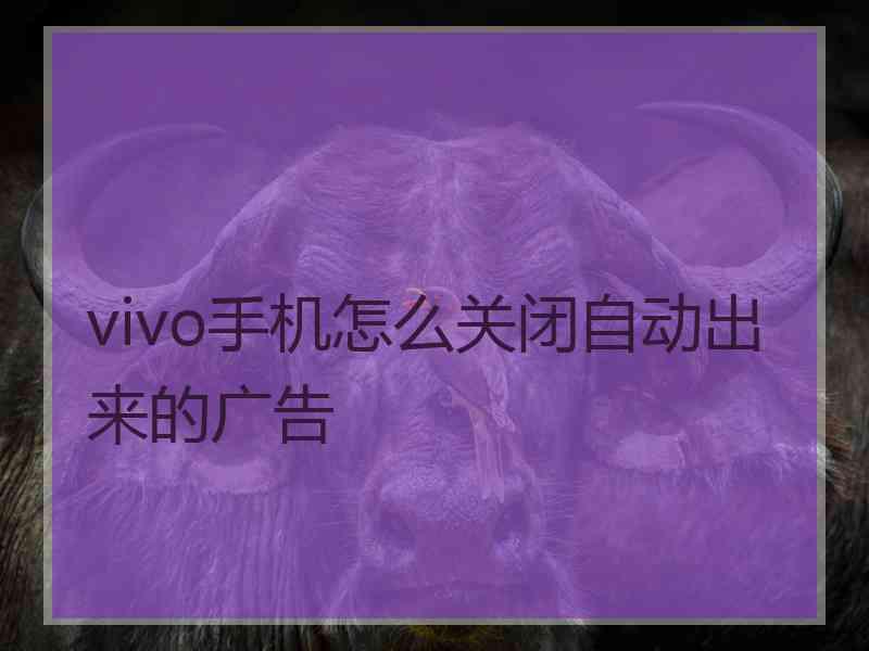 vivo手机怎么关闭自动出来的广告