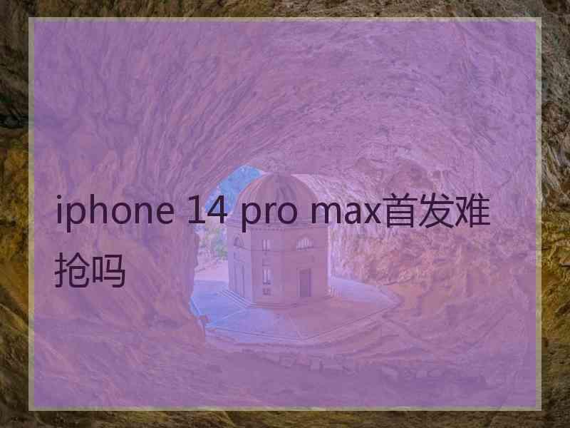 iphone 14 pro max首发难抢吗