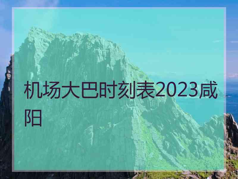 机场大巴时刻表2023咸阳