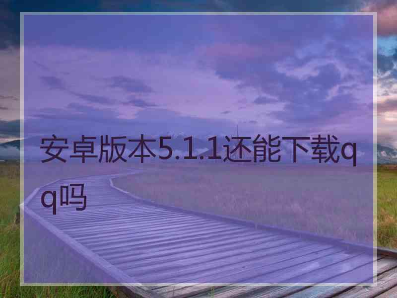 安卓版本5.1.1还能下载qq吗