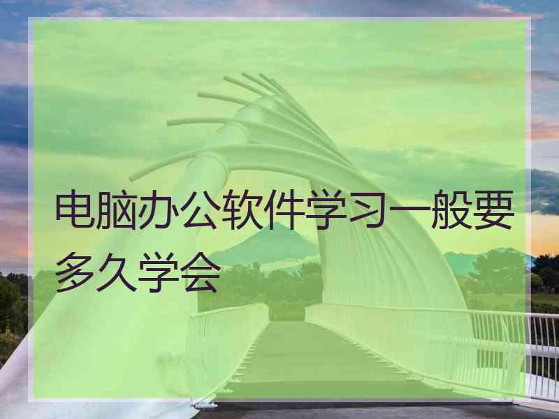 电脑办公软件学习一般要多久学会