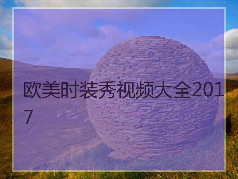 欧美时装秀视频大全2017