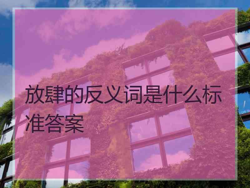 放肆的反义词是什么标准答案